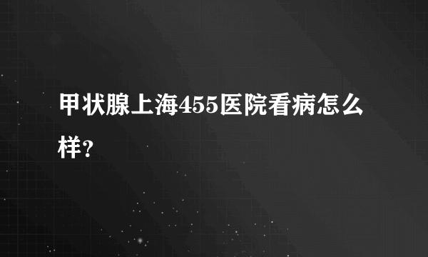 甲状腺上海455医院看病怎么样？