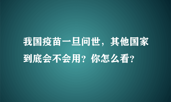 我国疫苗一旦问世，其他国家到底会不会用？你怎么看？