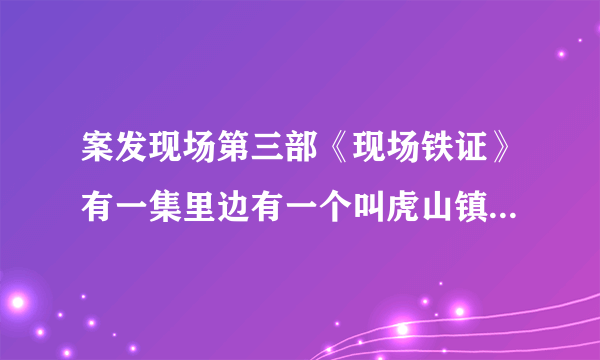 案发现场第三部《现场铁证》有一集里边有一个叫虎山镇的地方，好像有个虎山汽修厂，谁知道那是第几集？