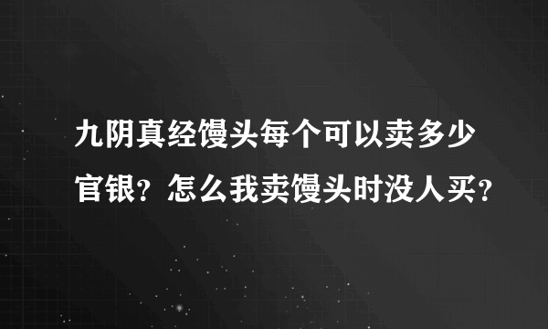 九阴真经馒头每个可以卖多少官银？怎么我卖馒头时没人买？