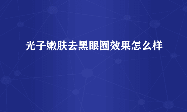 光子嫩肤去黑眼圈效果怎么样