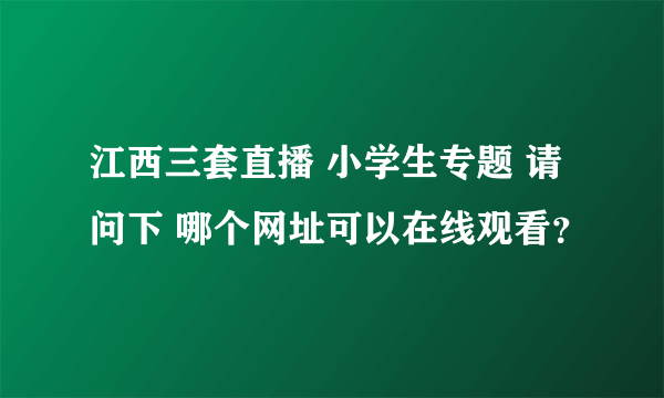 江西三套直播 小学生专题 请问下 哪个网址可以在线观看？