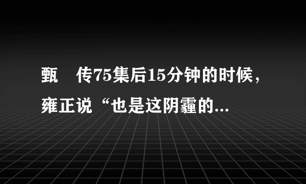 甄嬛传75集后15分钟的时候，雍正说“也是这阴霾的天气，朕躲在帷帐后面，额娘（德妃）被隆科多紧紧地抱着”