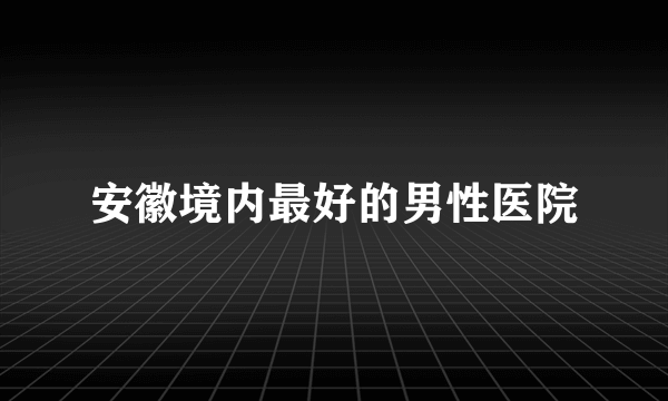 安徽境内最好的男性医院