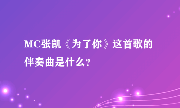 MC张凯《为了你》这首歌的伴奏曲是什么？