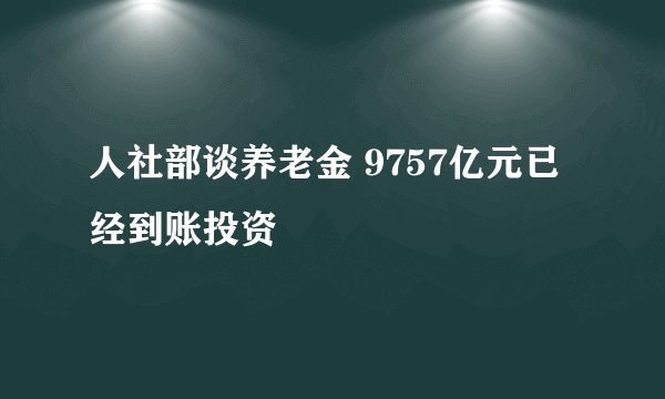 人社部谈养老金 9757亿元已经到账投资