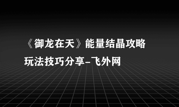 《御龙在天》能量结晶攻略 玩法技巧分享-飞外网