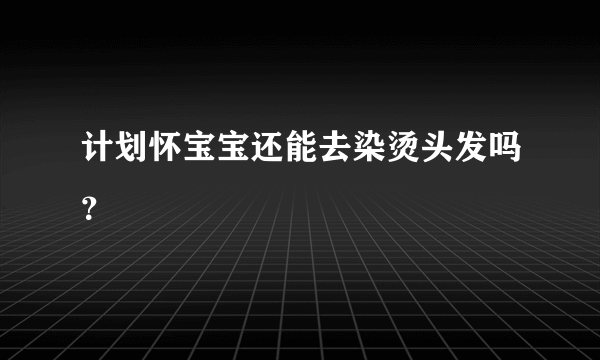 计划怀宝宝还能去染烫头发吗？