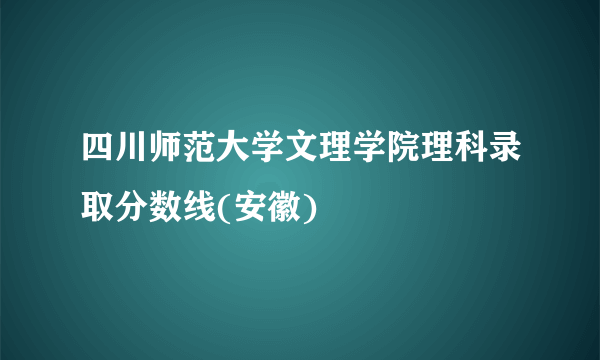 四川师范大学文理学院理科录取分数线(安徽)