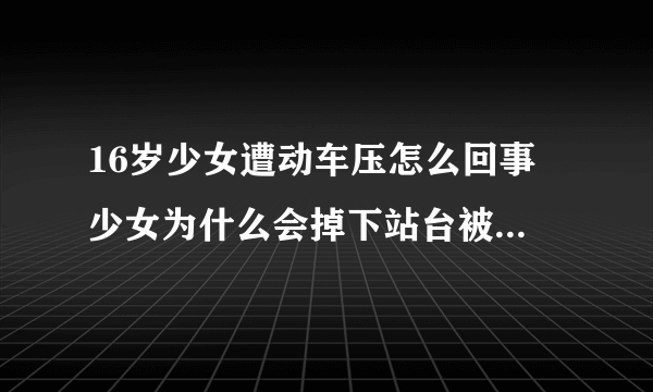 16岁少女遭动车压怎么回事 少女为什么会掉下站台被动车碾压