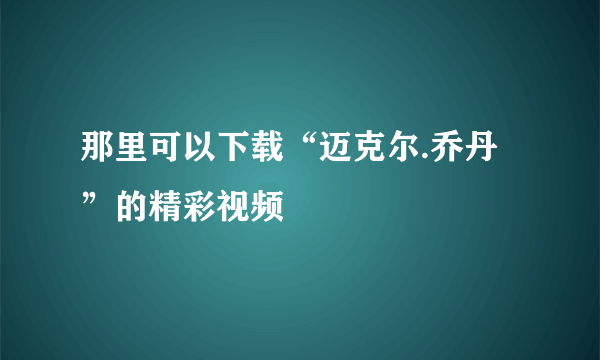 那里可以下载“迈克尔.乔丹”的精彩视频