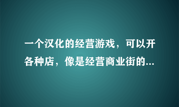 一个汉化的经营游戏，可以开各种店，像是经营商业街的日本小游戏叫什么