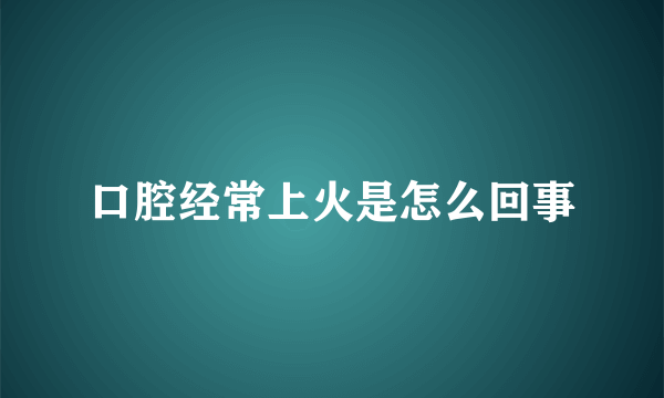 口腔经常上火是怎么回事