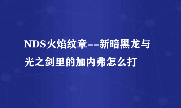 NDS火焰纹章--新暗黑龙与光之剑里的加内弗怎么打