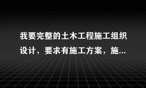 我要完整的土木工程施工组织设计，要求有施工方案，施工总进度计划表，施工总平面图，