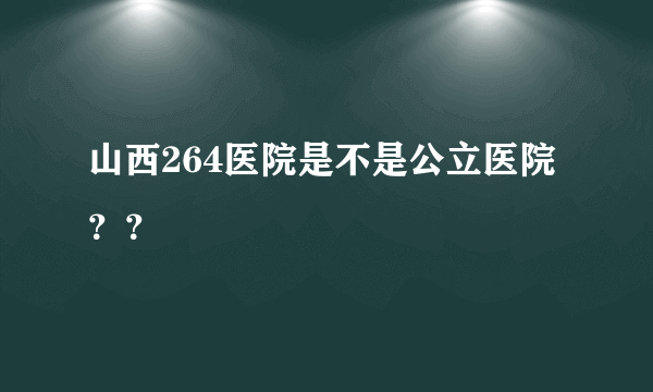 山西264医院是不是公立医院？？