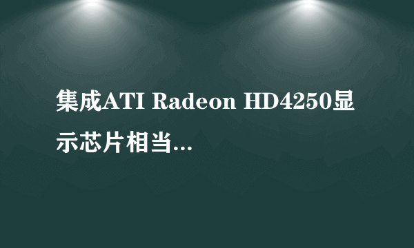 集成ATI Radeon HD4250显示芯片相当于多大的集成显卡?