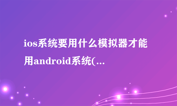 ios系统要用什么模拟器才能用android系统(已经越狱过的了!)