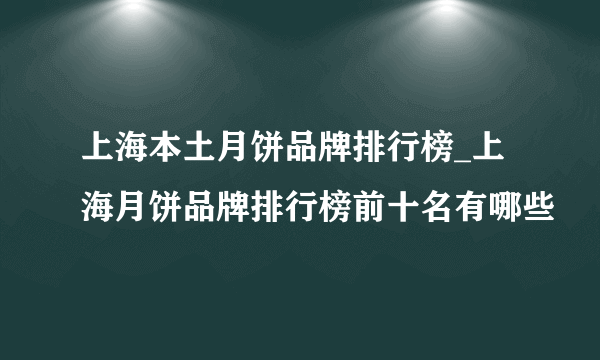 上海本土月饼品牌排行榜_上海月饼品牌排行榜前十名有哪些