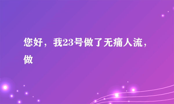 您好，我23号做了无痛人流，做