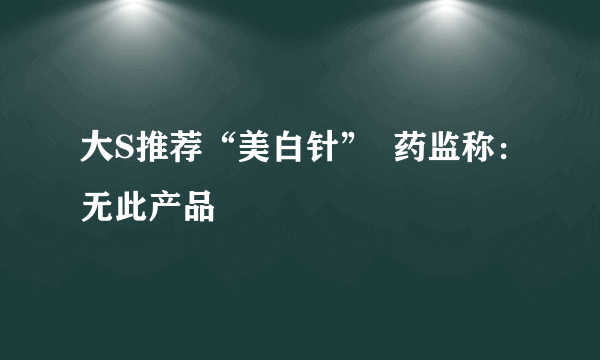 大S推荐“美白针”  药监称：无此产品