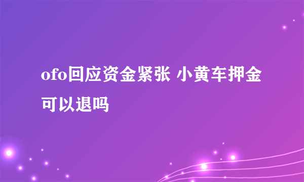 ofo回应资金紧张 小黄车押金可以退吗