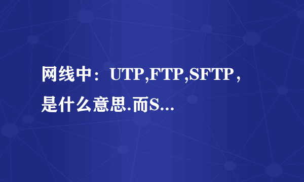 网线中：UTP,FTP,SFTP，是什么意思.而STP又是什么意思，请把STP详写，谢谢