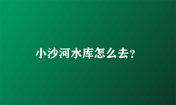 小沙河水库怎么去？