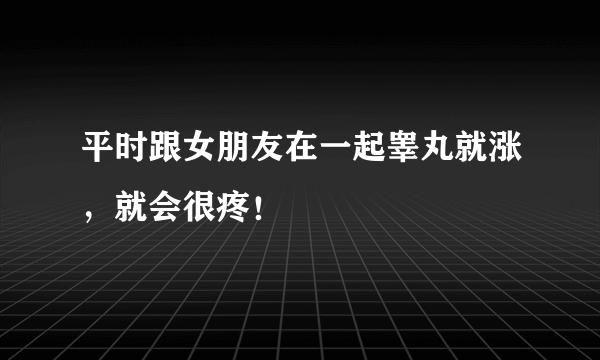 平时跟女朋友在一起睾丸就涨，就会很疼！