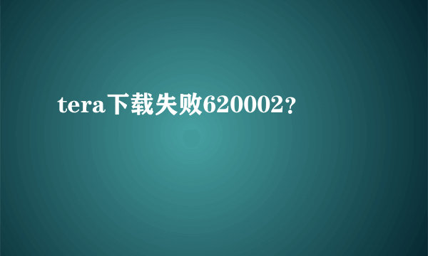 tera下载失败620002？