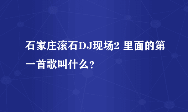 石家庄滚石DJ现场2 里面的第一首歌叫什么？