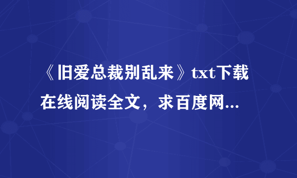 《旧爱总裁别乱来》txt下载在线阅读全文，求百度网盘云资源