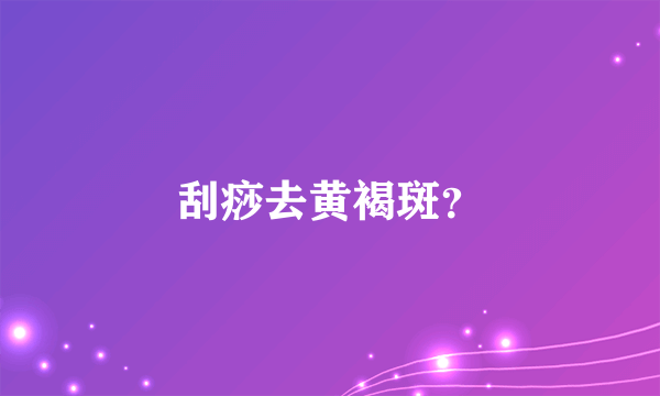 刮痧去黄褐斑？