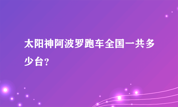 太阳神阿波罗跑车全国一共多少台？