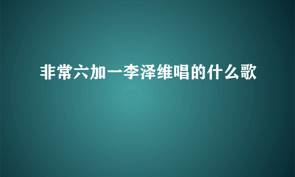 非常六加一李泽维唱的什么歌