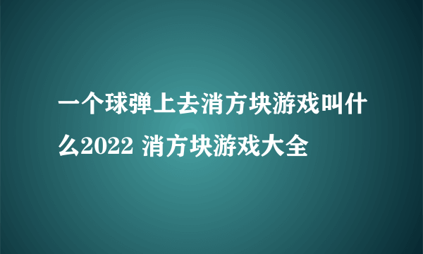 一个球弹上去消方块游戏叫什么2022 消方块游戏大全