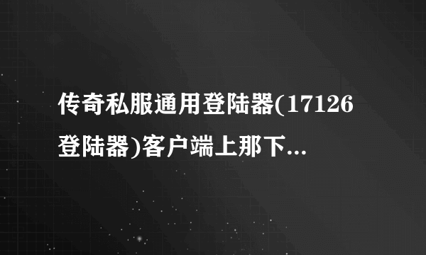 传奇私服通用登陆器(17126登陆器)客户端上那下载去告诉我！！！谢谢