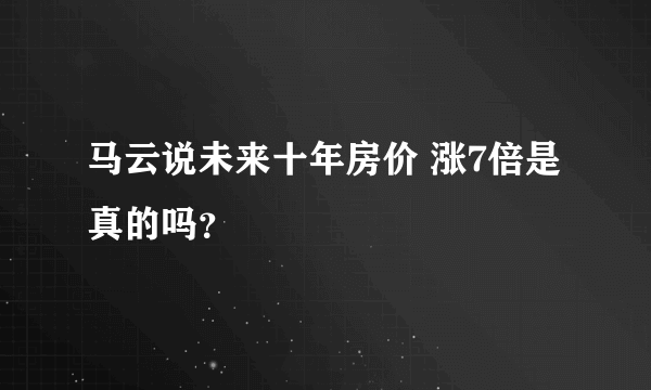 马云说未来十年房价 涨7倍是真的吗？