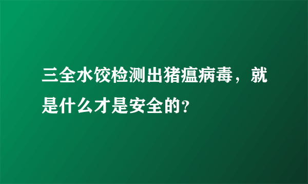 三全水饺检测出猪瘟病毒，就是什么才是安全的？