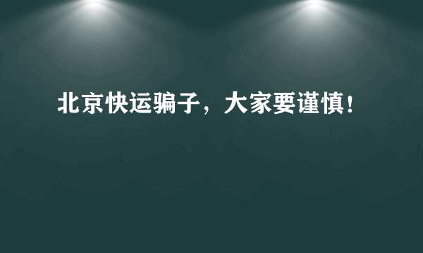 北京快运骗子，大家要谨慎！