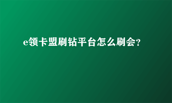 e领卡盟刷钻平台怎么刷会？