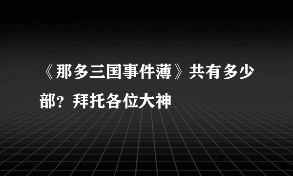 《那多三国事件薄》共有多少部？拜托各位大神