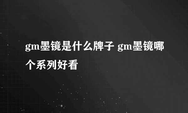 gm墨镜是什么牌子 gm墨镜哪个系列好看