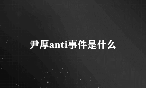 尹厚anti事件是什么