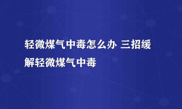 轻微煤气中毒怎么办 三招缓解轻微煤气中毒