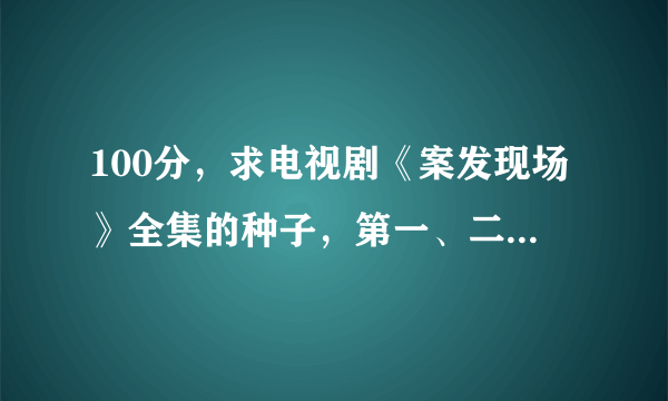 100分，求电视剧《案发现场》全集的种子，第一、二、三部。急需，会追加分的，谢谢，邮箱826933797@qq.com