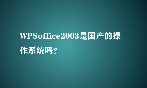 WPSoffice2003是国产的操作系统吗？