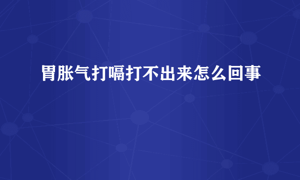 胃胀气打嗝打不出来怎么回事