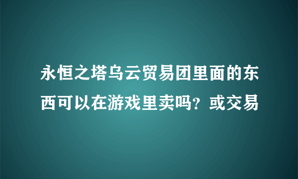 永恒之塔乌云贸易团里面的东西可以在游戏里卖吗？或交易