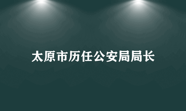 太原市历任公安局局长